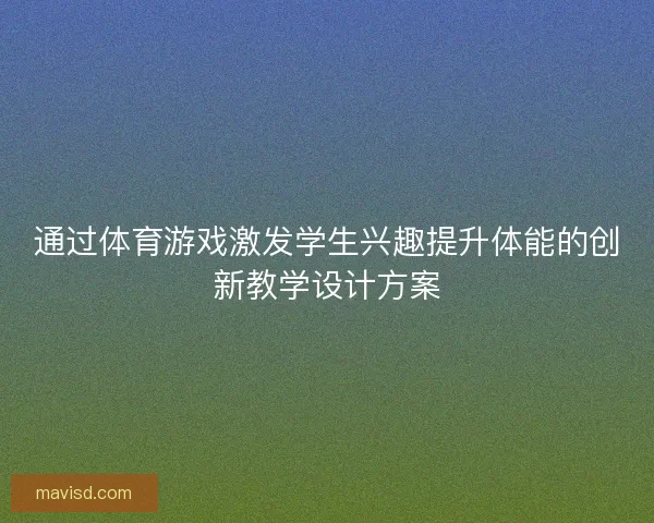 通过体育游戏激发学生兴趣提升体能的创新教学设计方案