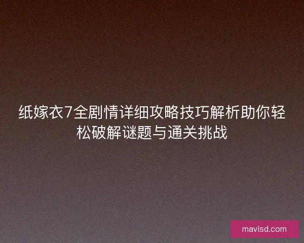 纸嫁衣7全剧情详细攻略技巧解析助你轻松破解谜题与通关挑战