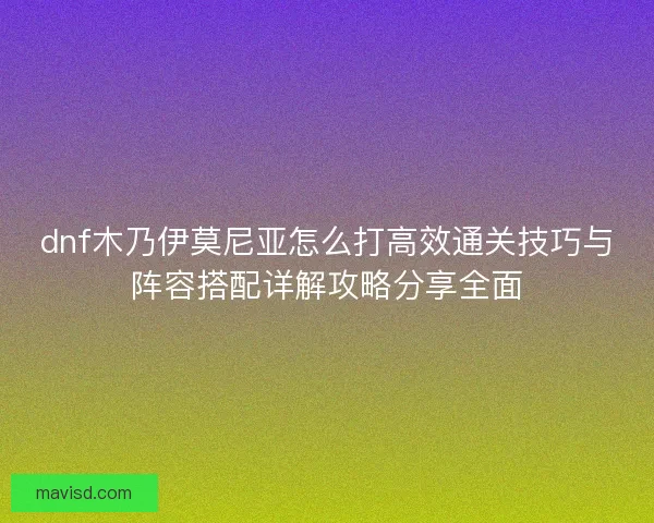dnf木乃伊莫尼亚怎么打高效通关技巧与阵容搭配详解攻略分享全面