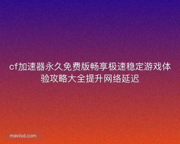 cf加速器永久免费版畅享极速稳定游戏体验攻略大全提升网络延迟