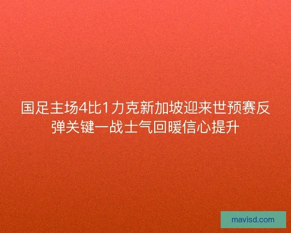 国足主场4比1力克新加坡迎来世预赛反弹关键一战士气回暖信心提升