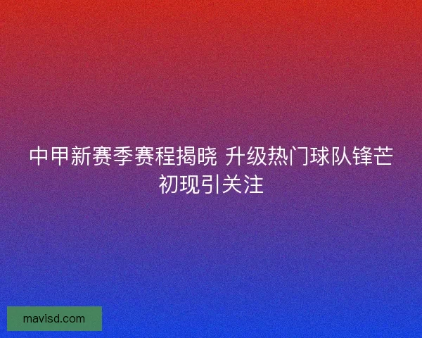中甲新赛季赛程揭晓 升级热门球队锋芒初现引关注