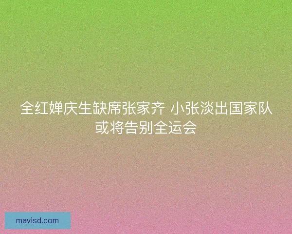 全红婵庆生缺席张家齐 小张淡出国家队或将告别全运会