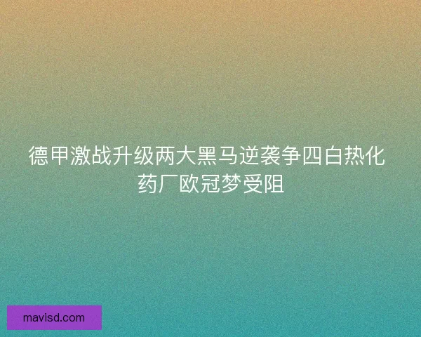 德甲激战升级两大黑马逆袭争四白热化 药厂欧冠梦受阻