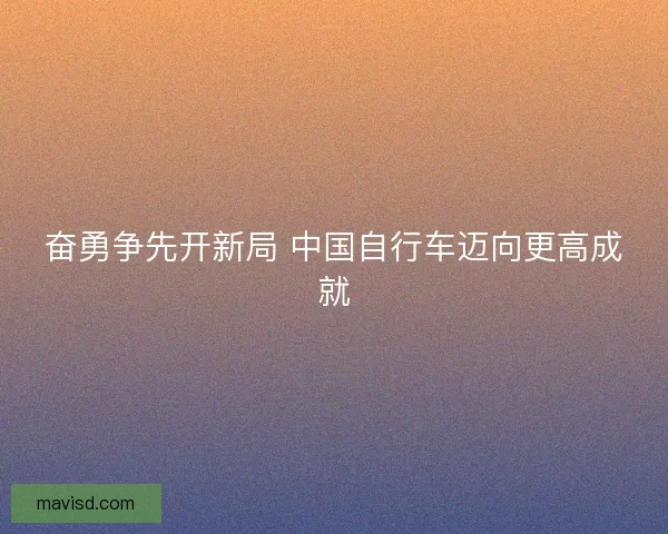 奋勇争先开新局 中国自行车迈向更高成就
