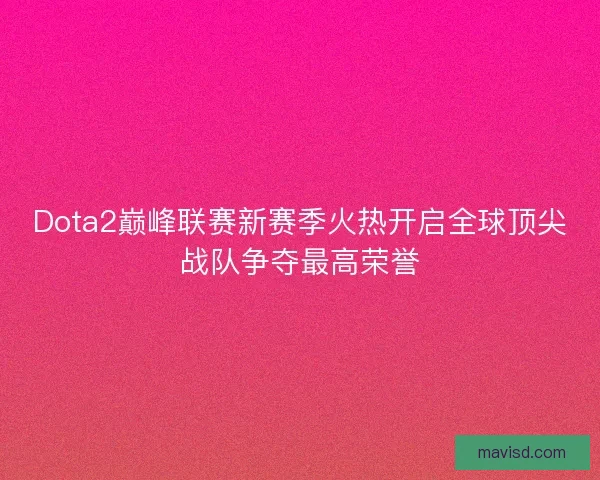 Dota2巅峰联赛新赛季火热开启全球顶尖战队争夺最高荣誉