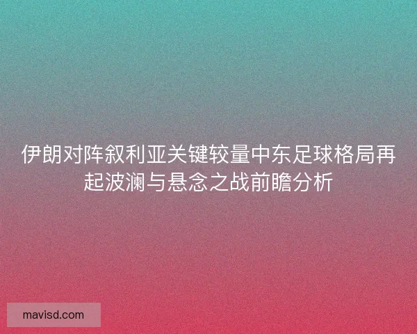 伊朗对阵叙利亚关键较量中东足球格局再起波澜与悬念之战前瞻分析