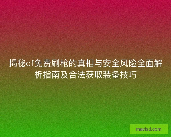 揭秘cf免费刷枪的真相与安全风险全面解析指南及合法获取装备技巧