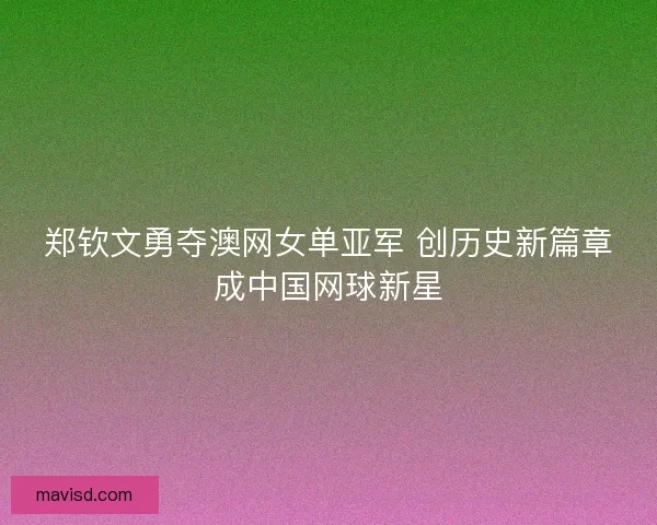 郑钦文勇夺澳网女单亚军 创历史新篇章成中国网球新星